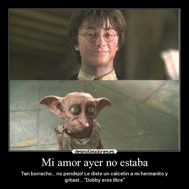 Mi amor ayer no estaba - Tan borracho... no pendejo! Le diste un calcetin a mi hermanito y
gritast... Dobby eres libre