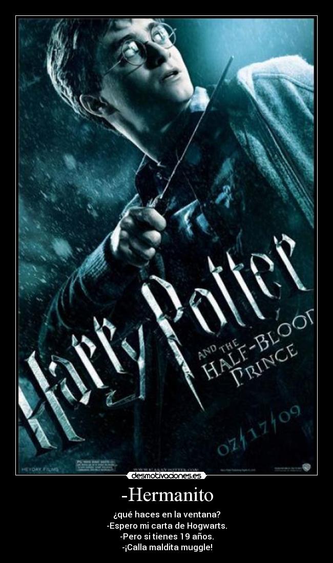 -Hermanito - ¿qué haces en la ventana?
-Espero mi carta de Hogwarts.
-Pero si tienes 19 años.
-¡Calla maldita muggle!