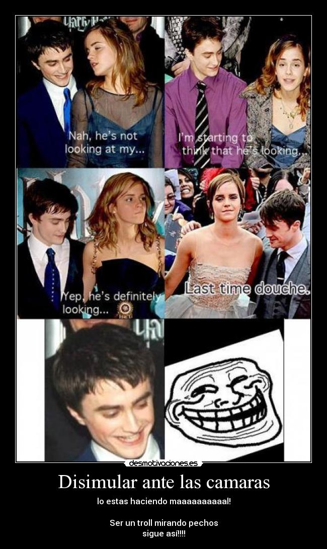 Disimular ante las camaras - lo estas haciendo maaaaaaaaaal!
Ser un troll mirando pechos
sigue así!!!!