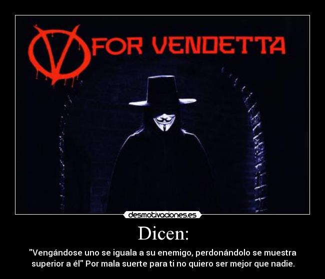 Dicen: - Vengándose uno se iguala a su enemigo, perdonándolo se muestra
superior a él Por mala suerte para ti no quiero ser mejor que nadie.