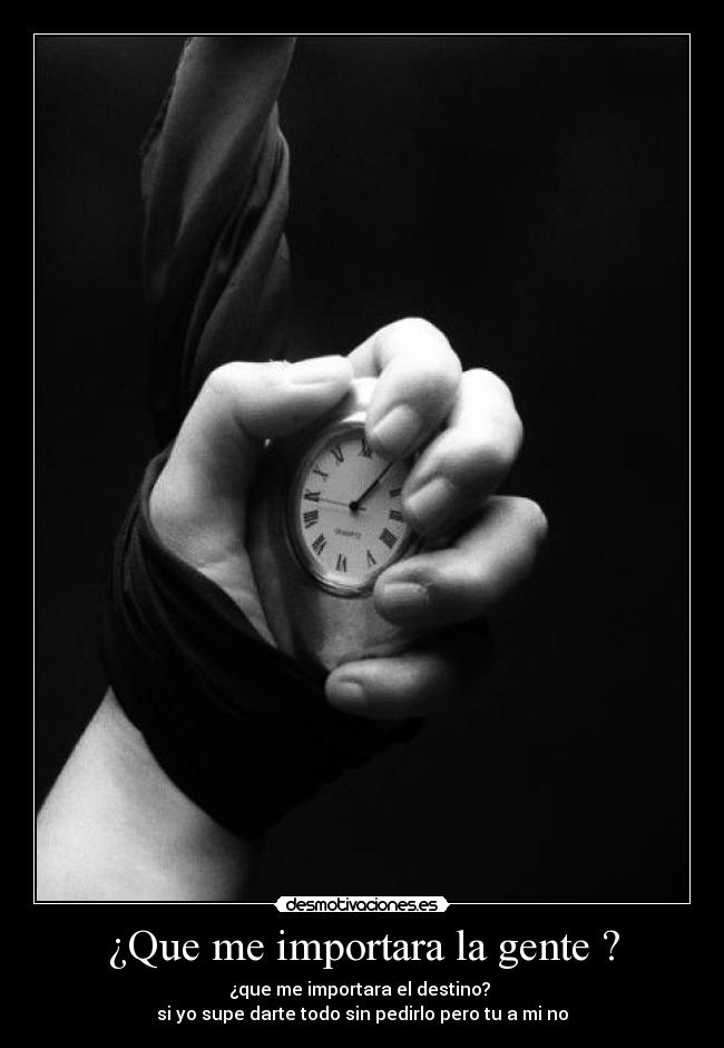¿Que me importara la gente ? - ¿que me importara el destino? 
si yo supe darte todo sin pedirlo pero tu a mi no