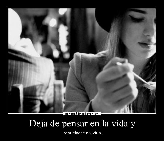 Deja de pensar en la vida y -