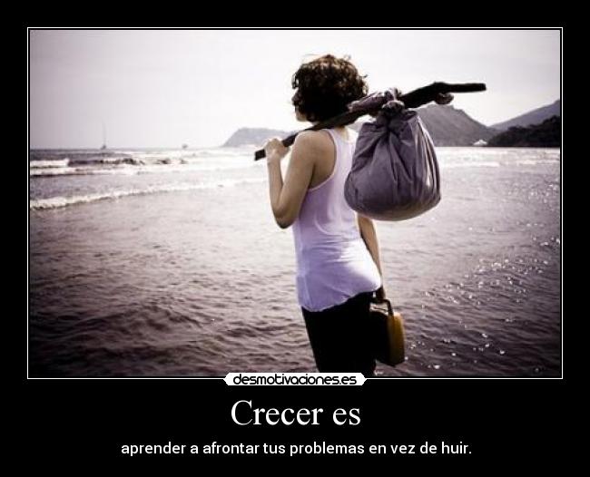 Crecer es - aprender a afrontar tus problemas en vez de huir.