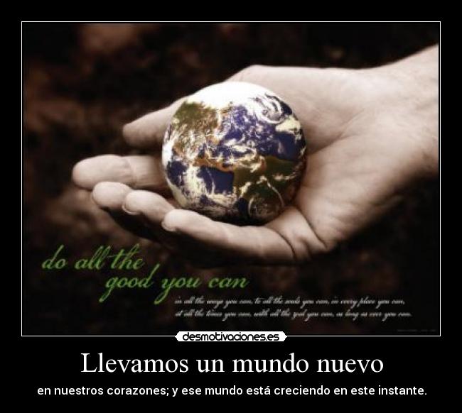 Llevamos un mundo nuevo - en nuestros corazones; y ese mundo está creciendo en este instante.
