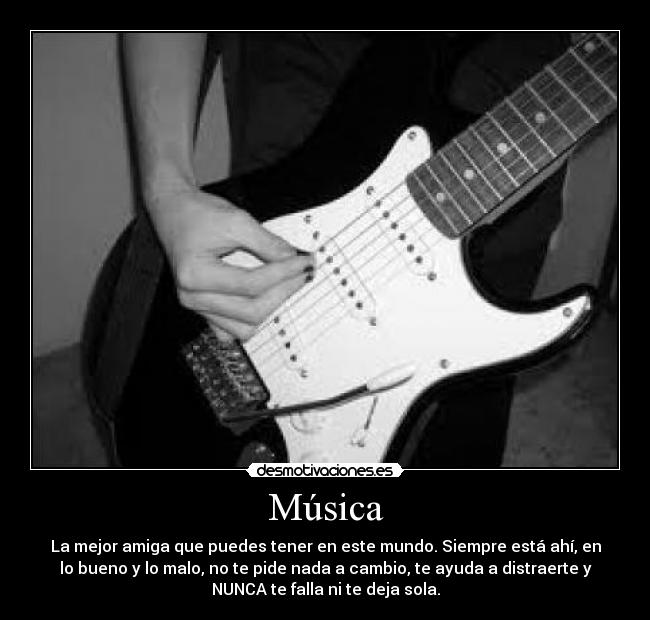 Música - La mejor amiga que puedes tener en este mundo. Siempre está ahí, en
lo bueno y lo malo, no te pide nada a cambio, te ayuda a distraerte y
NUNCA te falla ni te deja sola.