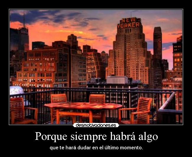 Porque siempre habrá algo - que te hará dudar en el último momento.