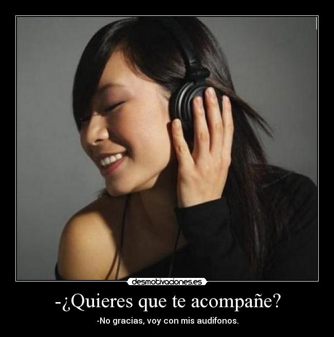 -¿Quieres que te acompañe? - -No gracias, voy con mis audifonos.