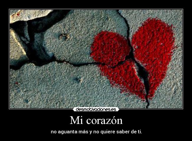 Mi corazón - no aguanta más y no quiere saber de ti.