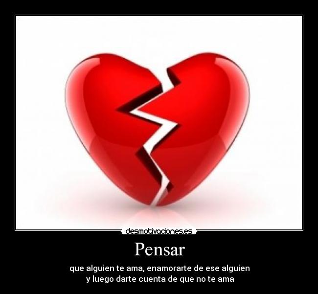 Pensar - que alguien te ama, enamorarte de ese alguien
y luego darte cuenta de que no te ama