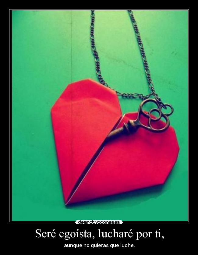 Seré egoísta, lucharé por ti, - aunque no quieras que luche.