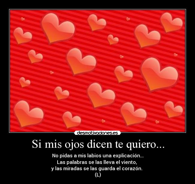 Si mis ojos dicen te quiero... - No pidas a mis labios una explicación...
Las palabras se las lleva el viento,
y las miradas se las guarda el corazón.
(L)