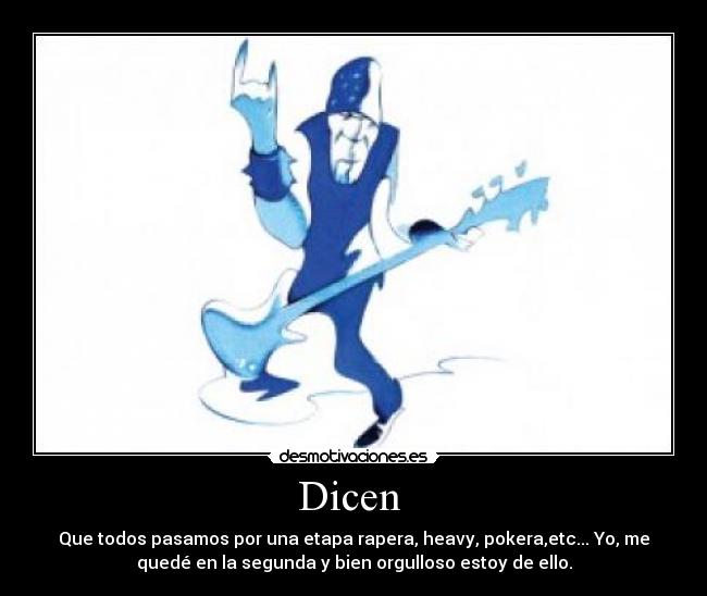 Dicen - Que todos pasamos por una etapa rapera, heavy, pokera,etc... Yo, me
quedé en la segunda y bien orgulloso estoy de ello.