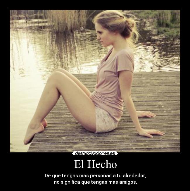 El Hecho - De que tengas mas personas a tu alrededor,
no significa que tengas mas amigos.
