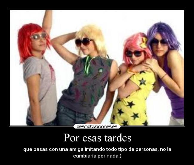 Por esas tardes - que pasas con una amiga imitando todo tipo de personas, no la cambiaría por nada:)