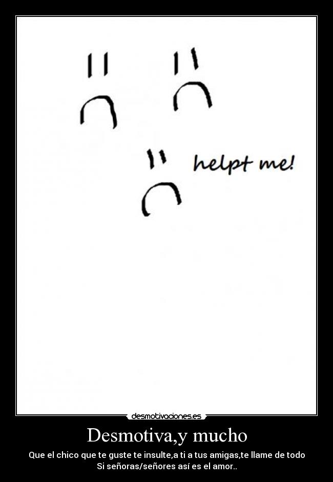 Desmotiva,y mucho - Que el chico que te guste te insulte,a ti a tus amigas,te llame de todo
Si señoras/señores así es el amor..