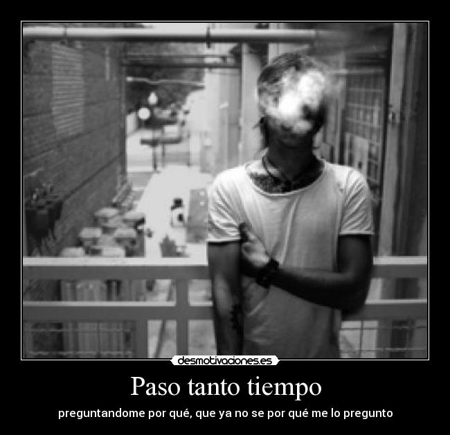 Paso tanto tiempo - preguntandome por qué, que ya no se por qué me lo pregunto