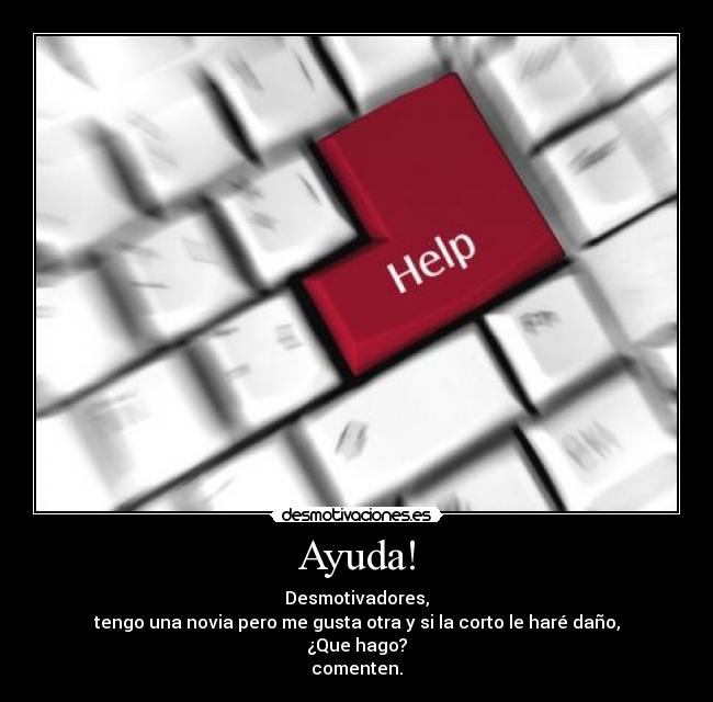 Ayuda! - Desmotivadores,
tengo una novia pero me gusta otra y si la corto le haré daño,
¿Que hago?
comenten.