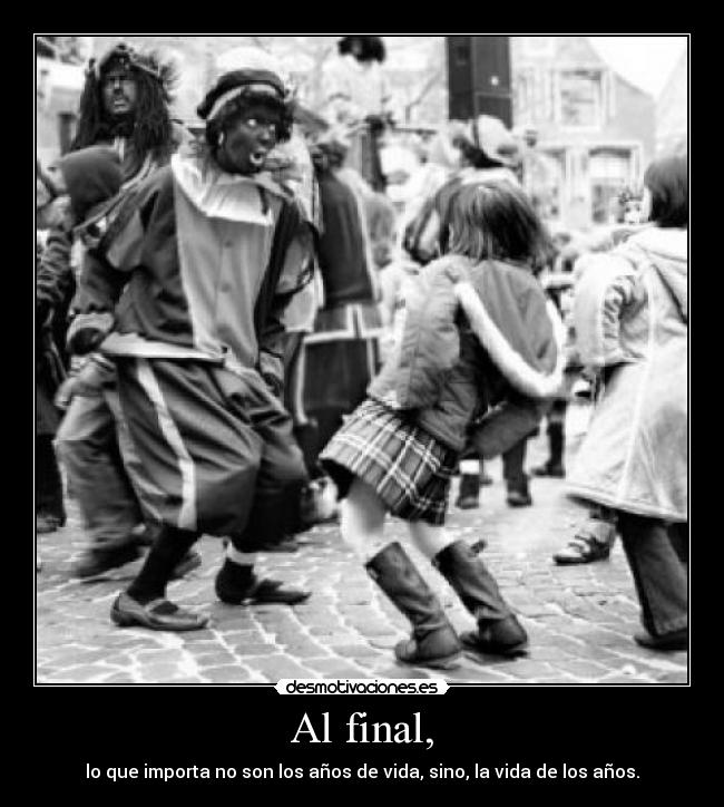 Al final, - lo que importa no son los años de vida, sino, la vida de los años.