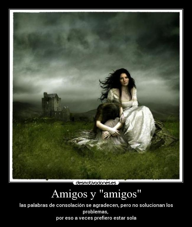 Amigos y amigos - las palabras de consolación se agradecen, pero no solucionan los problemas, 
por eso a veces prefiero estar sola