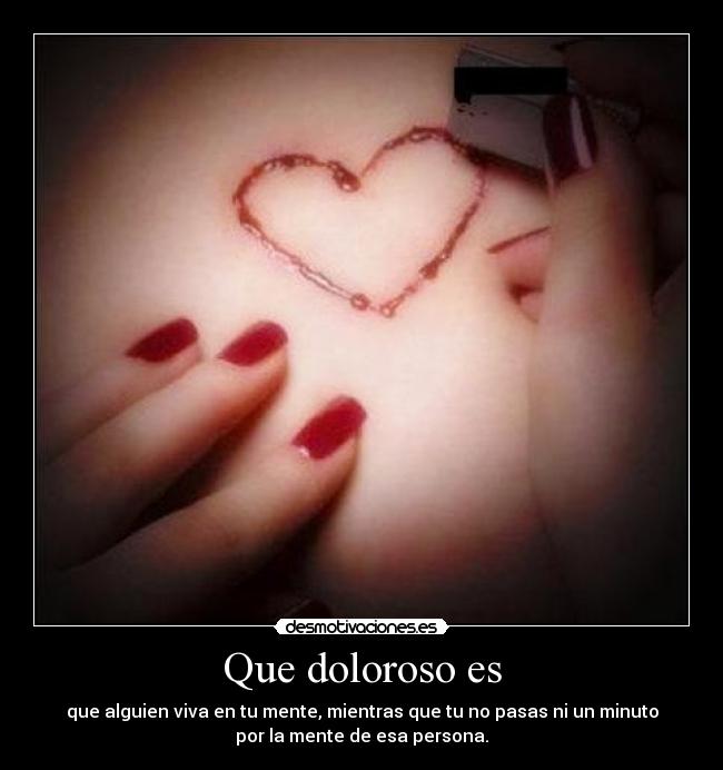 Que doloroso es - que alguien viva en tu mente, mientras que tu no pasas ni un minuto
por la mente de esa persona.