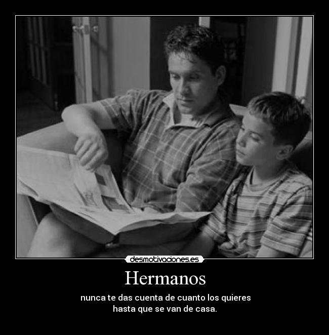 Hermanos -  nunca te das cuenta de cuanto los quieres
hasta que se van de casa.
