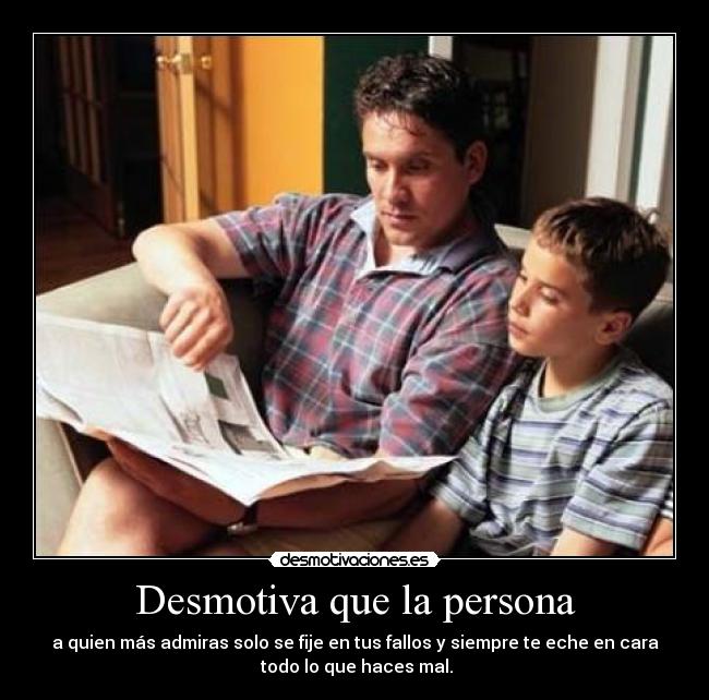 Desmotiva que la persona - a quien más admiras solo se fije en tus fallos y siempre te eche en cara
 todo lo que haces mal.