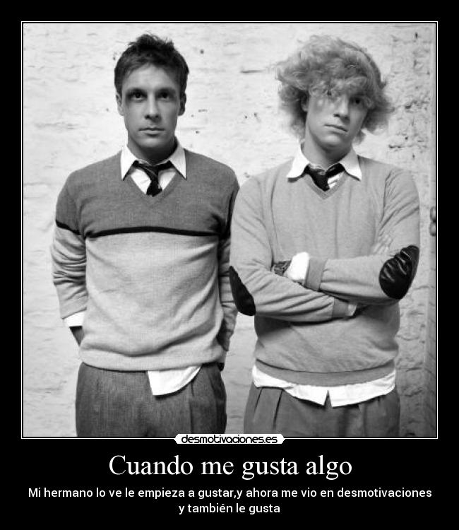 Cuando me gusta algo - Mi hermano lo ve le empieza a gustar,y ahora me vio en desmotivaciones
y también le gusta