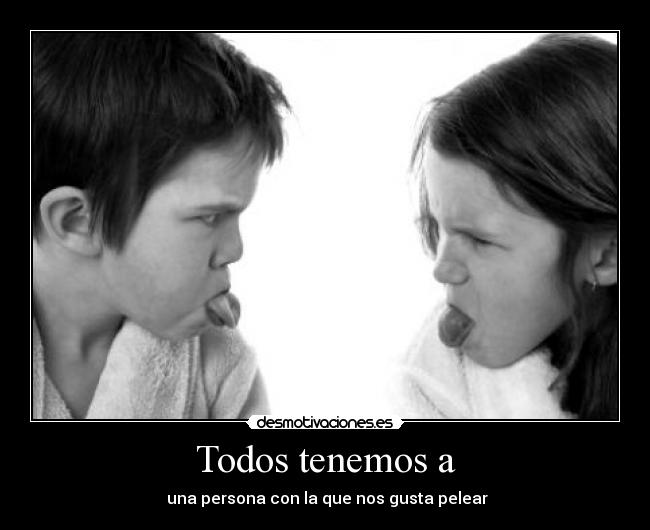 Todos tenemos a -  una persona con la que nos gusta pelear