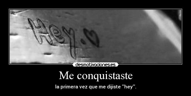 Me conquistaste - la primera vez que me dijiste hey.