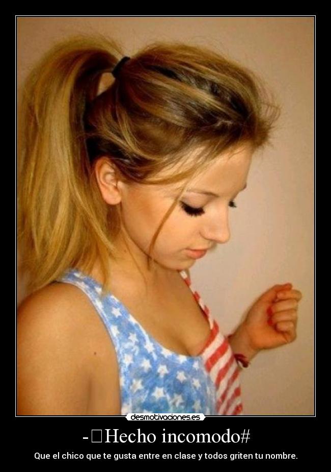 - Hecho incomodo# - Que el chico que te gusta entre en clase y todos griten tu nombre.