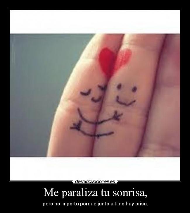 Me paraliza tu sonrisa, - pero no importa porque junto a ti no hay prisa.