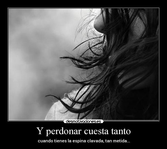 Y perdonar cuesta tanto - cuando tienes la espina clavada, tan metida...