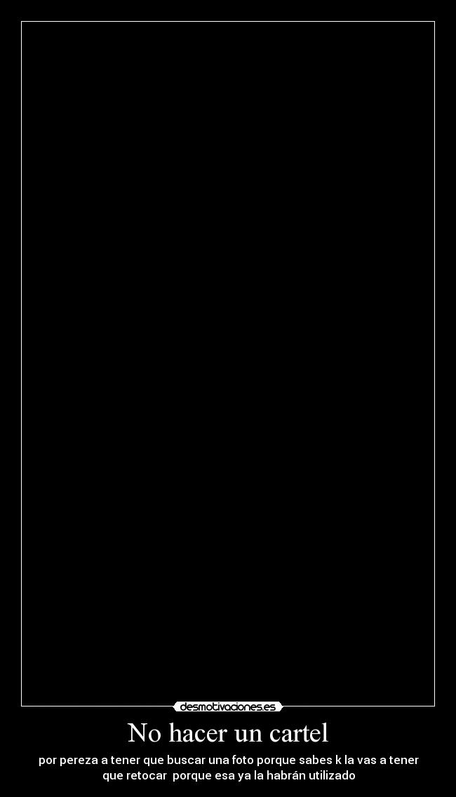 No hacer un cartel - por pereza a tener que buscar una foto porque sabes k la vas a tener
que retocar porque esa ya la habrán utilizado
