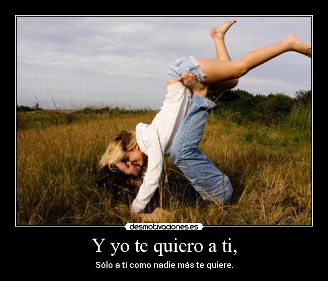 Y yo te quiero a ti, - Sólo a tí como nadie más te quiere.