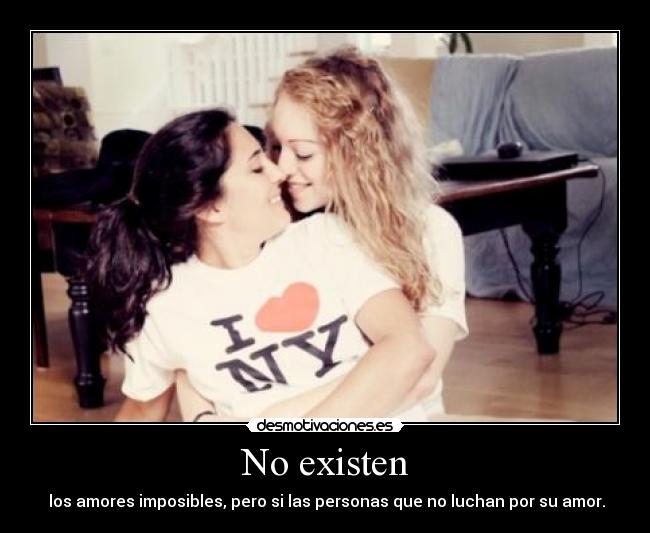 No existen -  los amores imposibles, pero si las personas que no luchan por su amor.