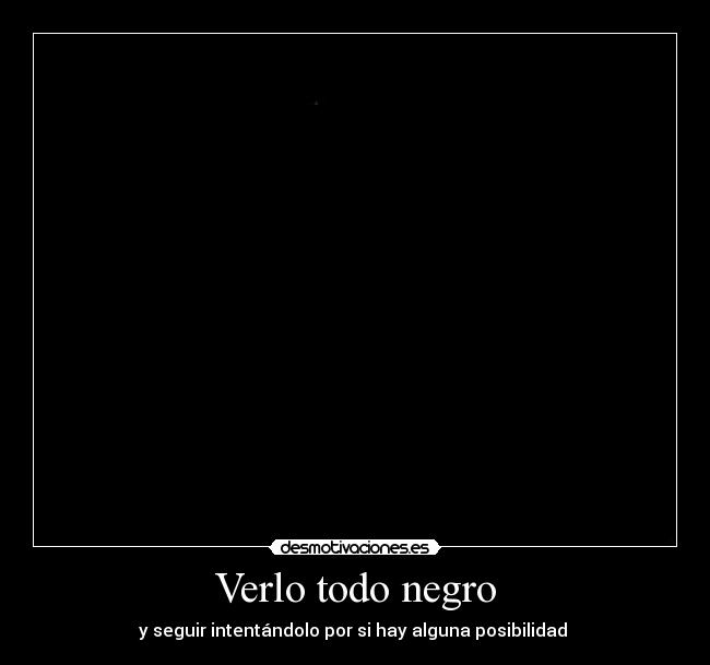 Verlo todo negro - y seguir intentándolo por si hay alguna posibilidad