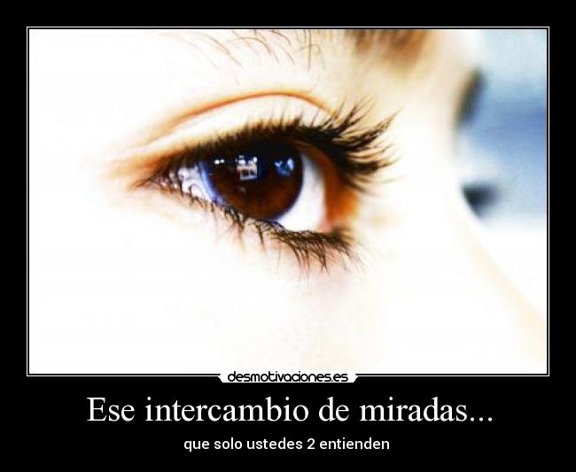 Ese intercambio de miradas... - que solo ustedes 2 entienden