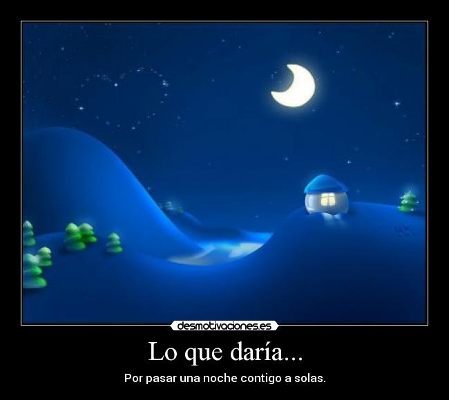 Lo que daría... - Por pasar una noche contigo a solas.