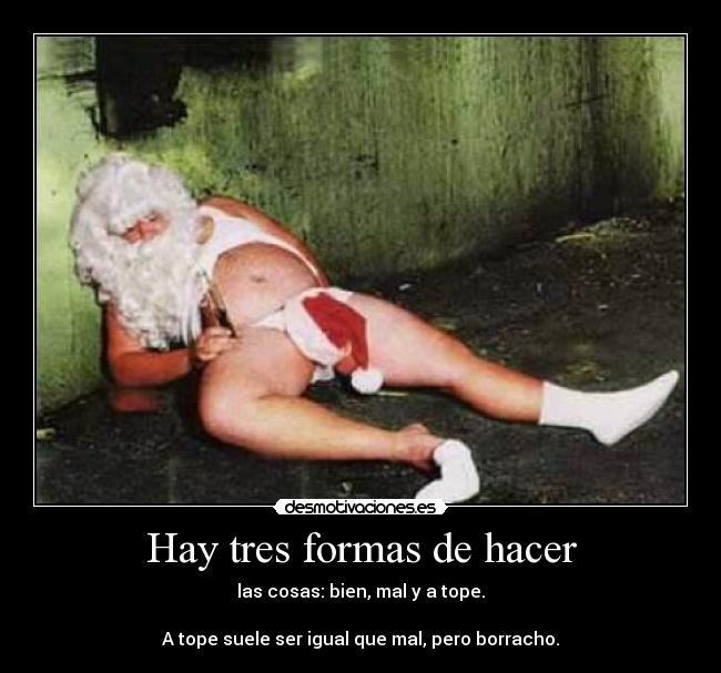 Hay tres formas de hacer - las cosas: bien, mal y a tope.

A tope suele ser igual que mal, pero borracho.