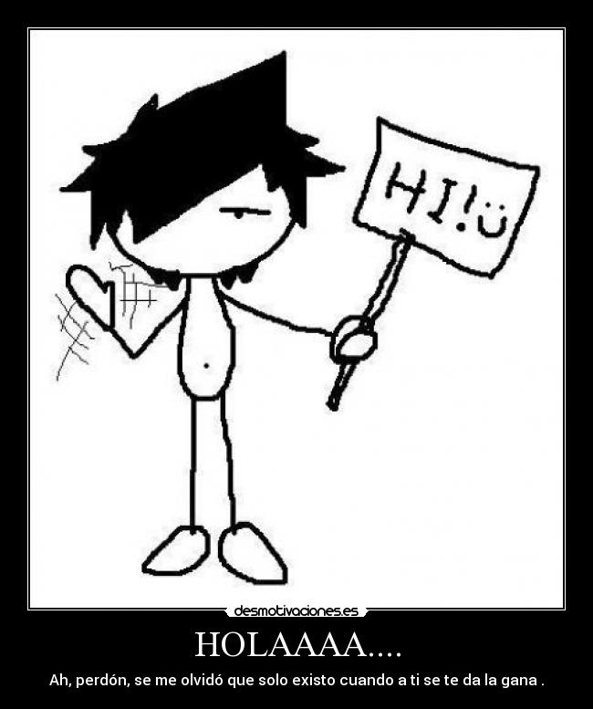 HOLAAAA.... - Ah, perdón, se me olvidó que solo existo cuando a ti se te da la gana .