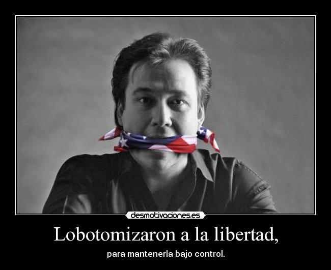 Lobotomizaron a la libertad, - para mantenerla bajo control.