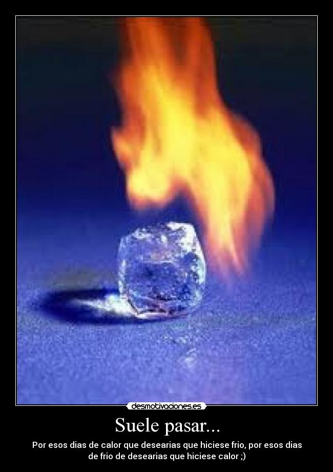 Suele pasar... - Por esos dias de calor que desearias que hiciese frio, por esos dias
de frio de desearias que hiciese calor ;)