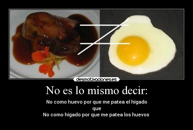 No es lo mismo decir: - No como huevo por que me patea el hígado
que
No como hígado por que me patea los huevos 
