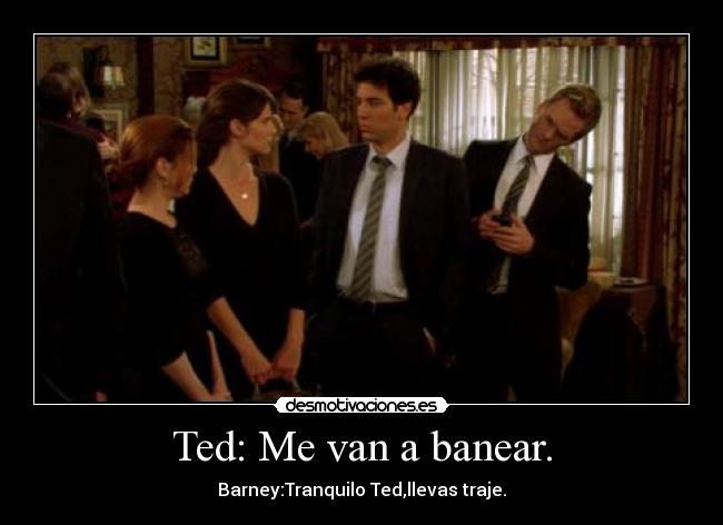 Ted: Me van a banear. - Barney:Tranquilo Ted,llevas traje.