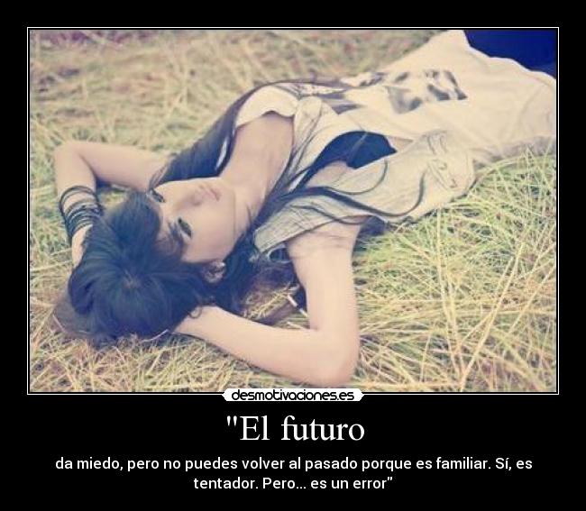 El futuro - da miedo, pero no puedes volver al pasado porque es familiar. Sí, es
tentador. Pero... es un error