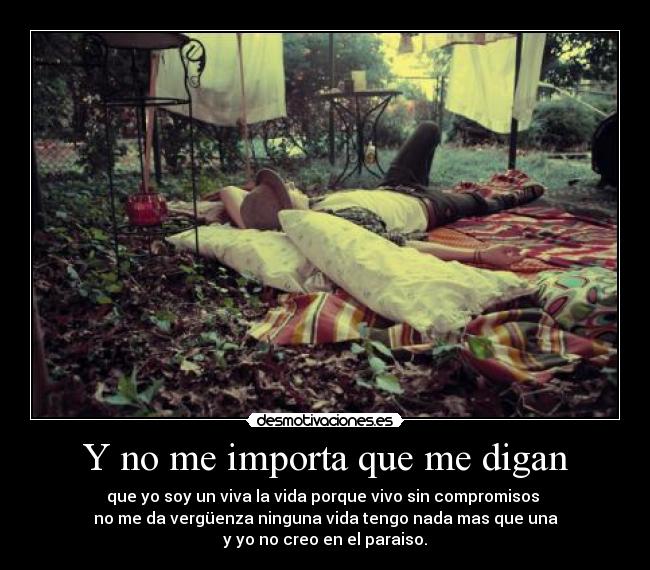 Y no me importa que me digan - que yo soy un viva la vida porque vivo sin compromisos
no me da vergüenza ninguna vida tengo nada mas que una
y yo no creo en el paraiso.