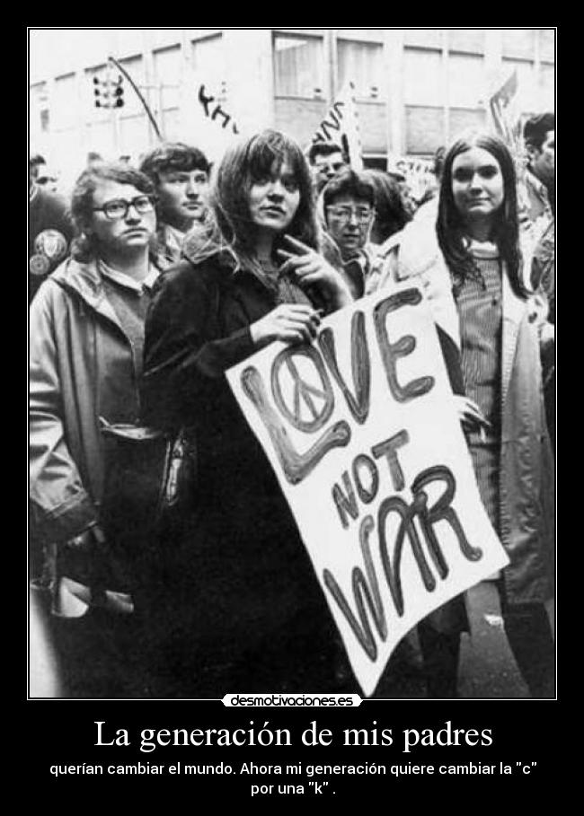 La generación de mis padres - querían cambiar el mundo. Ahora mi generación quiere cambiar la c por una k .