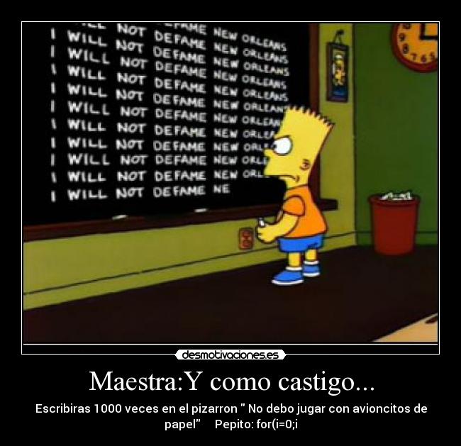 Maestra:Y como castigo... - Escribiras 1000 veces en el pizarron  No debo jugar con avioncitos de
papel     Pepito: for(i=0;i