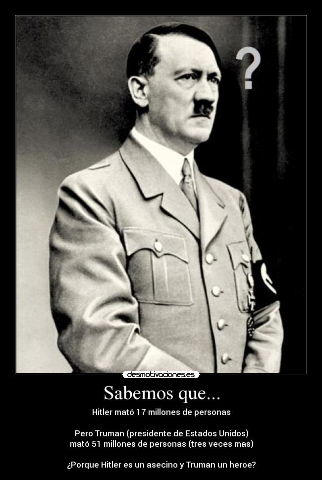 Sabemos que... - Hitler mató 17 millones de personas
Pero Truman (presidente de Estados Unidos)
mató 51 millones de personas (tres veces mas)
¿Porque Hitler es un asecino y Truman un heroe?