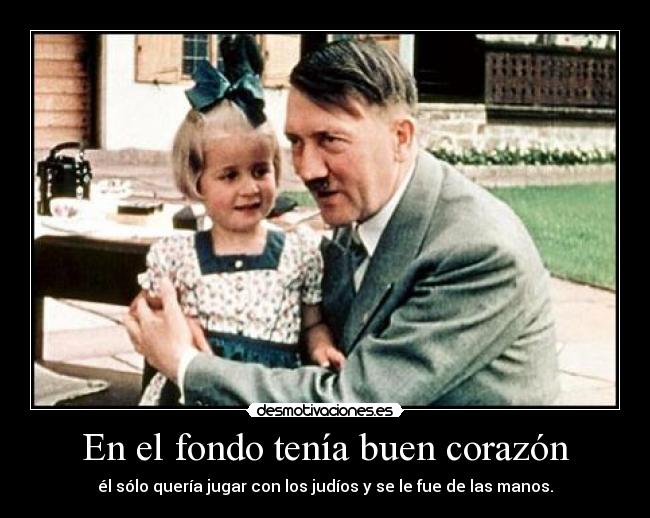 En el fondo tenía buen corazón - él sólo quería jugar con los judíos y se le fue de las manos.